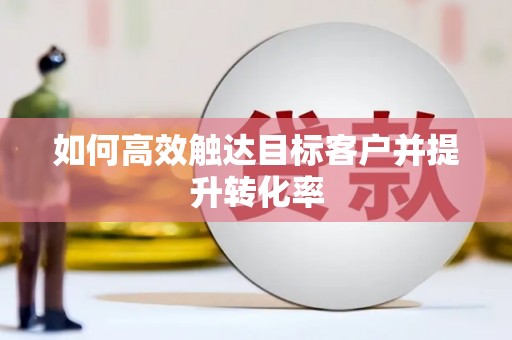 铜仁如何高效触达目标客户并提升转化率