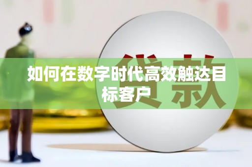 铜仁如何在数字时代高效触达目标客户