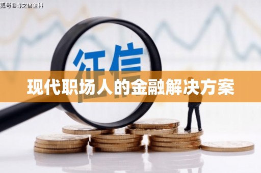 铜仁现代职场人的金融解决方案