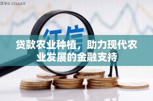 铜仁贷款农业种植，助力现代农业发展的金融支持