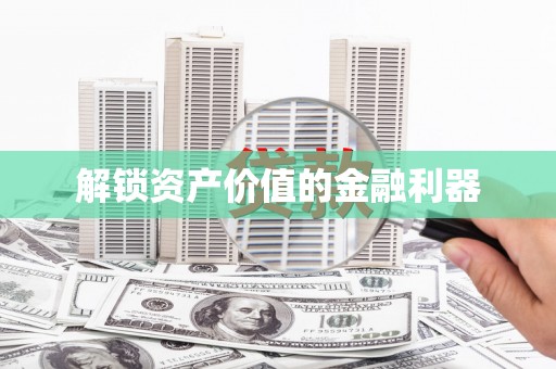 铜仁解锁资产价值的金融利器