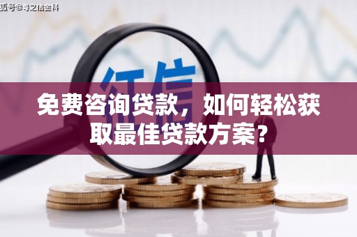 铜仁免费咨询贷款，如何轻松获取最佳贷款方案？