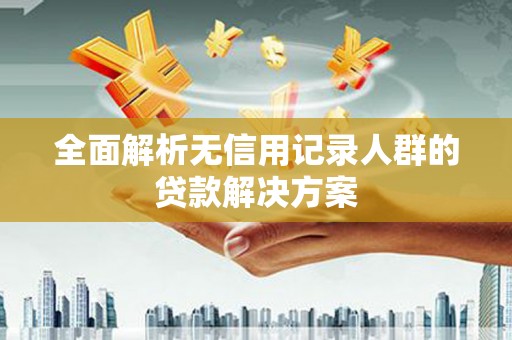 铜仁全面解析无信用记录人群的贷款解决方案