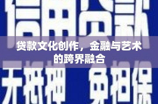 铜仁贷款文化创作，金融与艺术的跨界融合