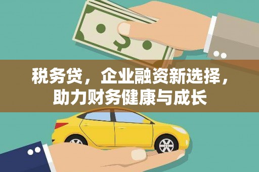 铜仁税务贷，企业融资新选择，助力财务健康与成长