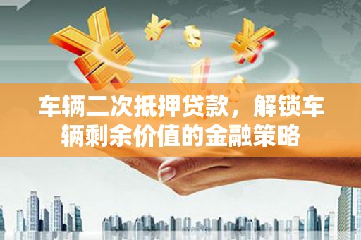铜仁车辆二次抵押贷款，解锁车辆剩余价值的金融策略