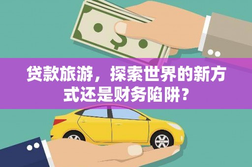 铜仁贷款旅游，探索世界的新方式还是财务陷阱？
