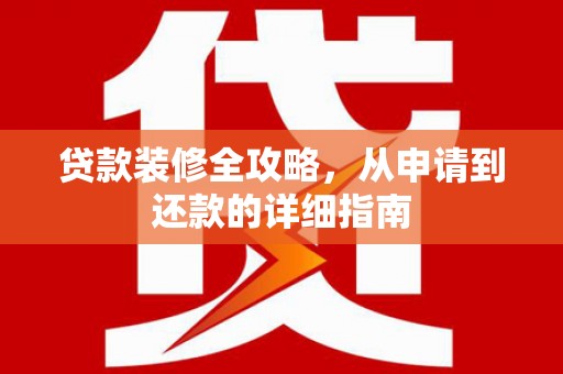 铜仁贷款装修全攻略，从申请到还款的详细指南