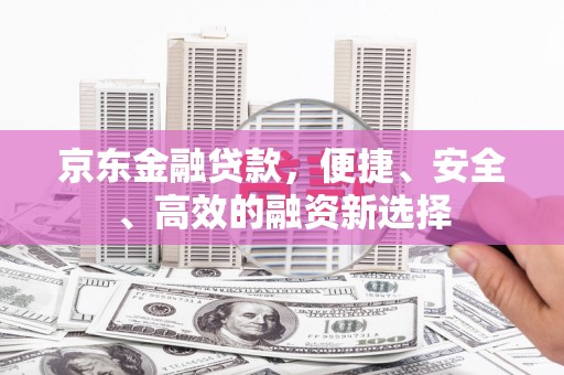 铜仁京东金融贷款，便捷、安全、高效的融资新选择